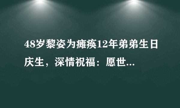 48岁黎姿为瘫痪12年弟弟生日庆生,深情祝福:愿世间美好伴你左右