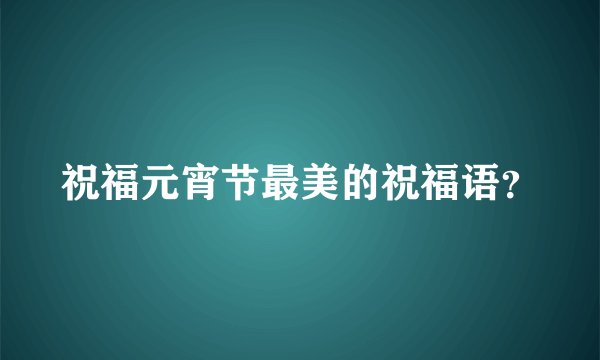 祝福元宵节最美的祝福语？