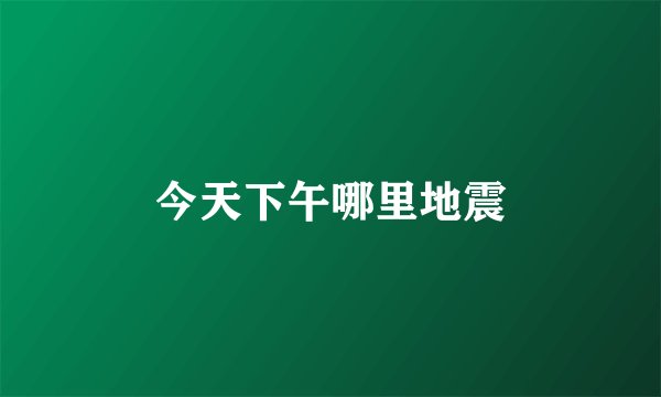 今天下午哪里地震
