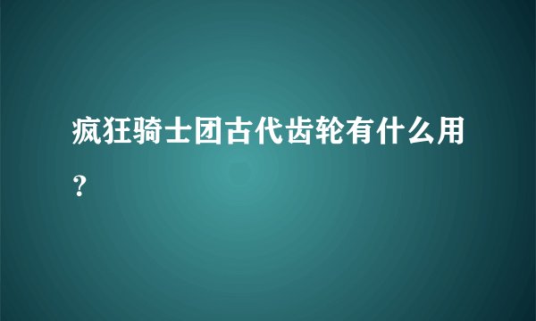 疯狂骑士团古代齿轮有什么用？