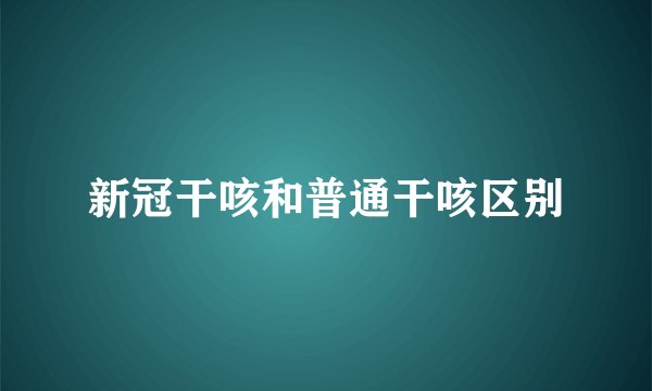 新冠干咳和普通干咳区别