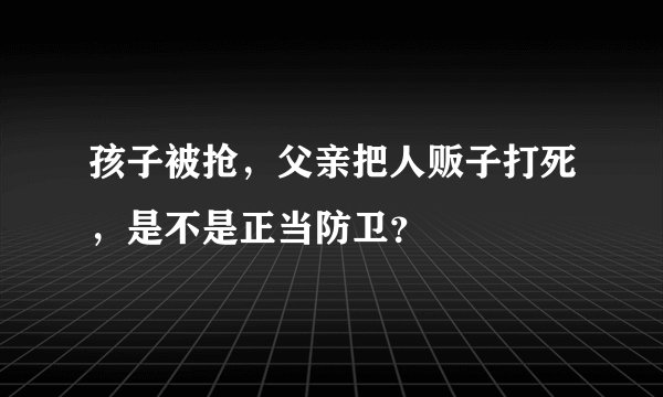孩子被抢，父亲把人贩子打死，是不是正当防卫？