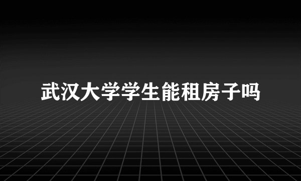 武汉大学学生能租房子吗