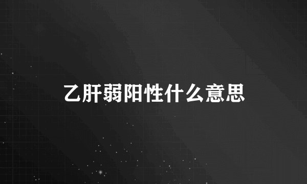 乙肝弱阳性什么意思