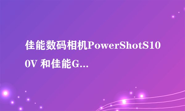 佳能数码相机PowerShotS100V 和佳能G12区别大吗？谁能给详细介绍一下！谢谢