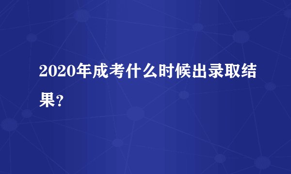 2020年成考什么时候出录取结果?