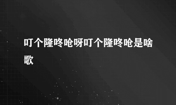 叮个隆咚呛呀叮个隆咚呛是啥歌