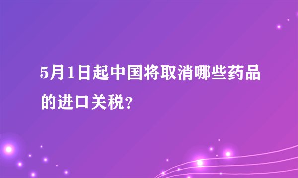 5月1日起中国将取消哪些药品的进口关税？