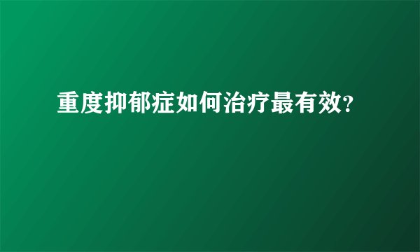 重度抑郁症如何治疗最有效?