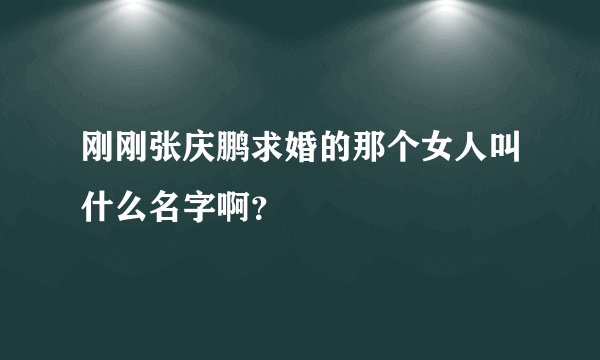 刚刚张庆鹏求婚的那个女人叫什么名字啊？
