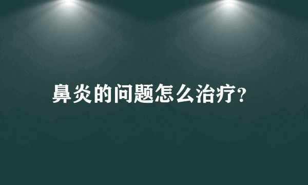 鼻炎的问题怎么治疗?