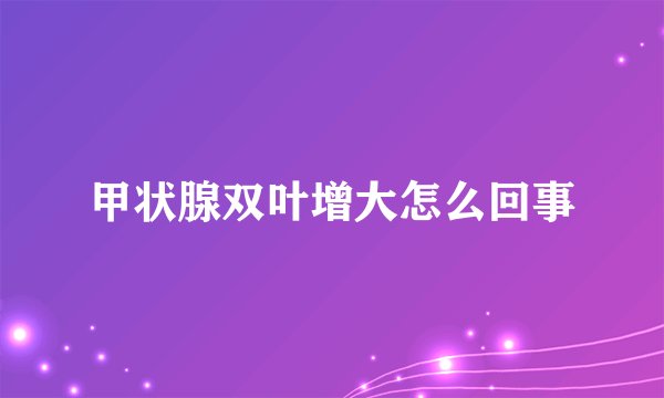 甲状腺双叶增大怎么回事