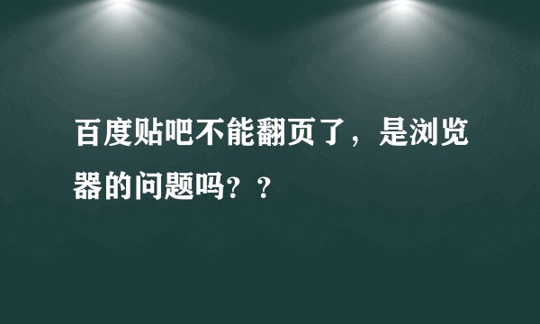 百度贴吧不能翻页了，是浏览器的问题吗？？