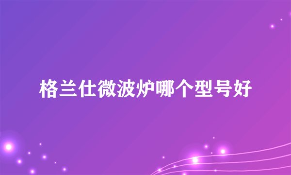 格兰仕微波炉哪个型号好