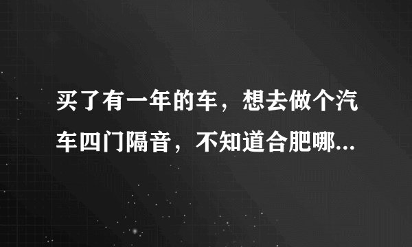 买了有一年的车,想去做个汽车四门隔音,不知道合肥哪里汽车隔音做的比较专业的?