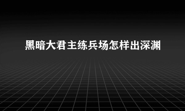 黑暗大君主练兵场怎样出深渊