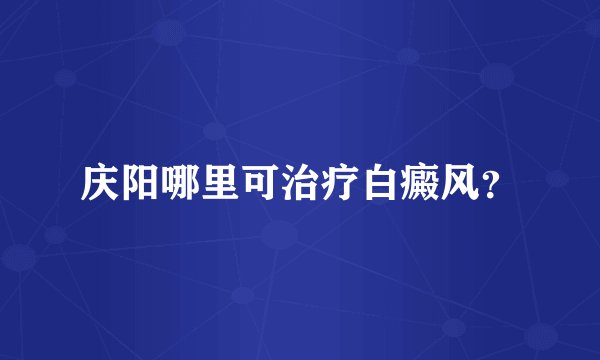 庆阳哪里可治疗白癜风？