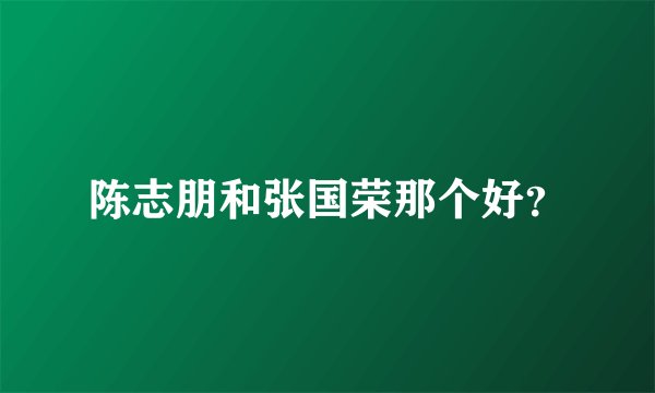 陈志朋和张国荣那个好？