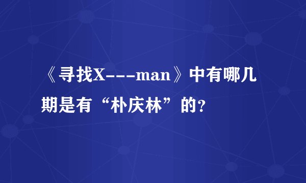 《寻找X---man》中有哪几期是有“朴庆林”的？