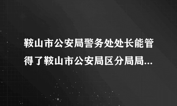 鞍山市公安局警务处处长能管得了鞍山市公安局区分局局长吗?警务处处长与区分局局长级别谁更高?