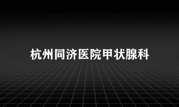 杭州同济医院甲状腺科