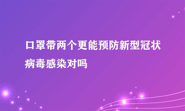 口罩带两个更能预防新型冠状病毒感染对吗