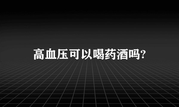 高血压可以喝药酒吗?