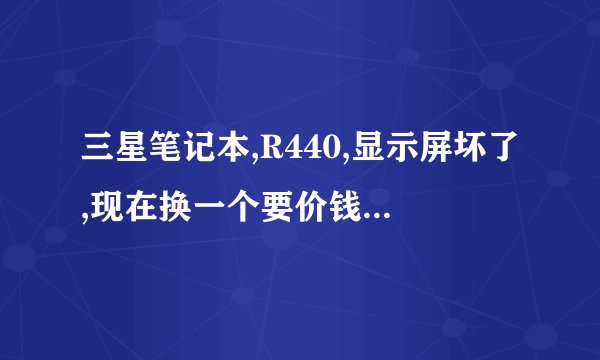三星笔记本,R440,显示屏坏了,现在换一个要价钱?哪里有卖? 屏是12寸的