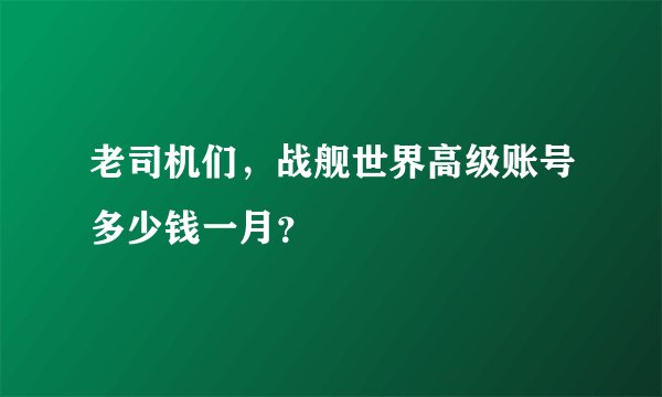 老司机们，战舰世界高级账号多少钱一月？