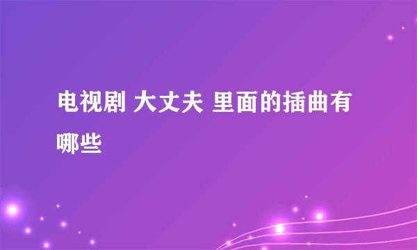电视剧 大丈夫 里面的插曲有哪些
