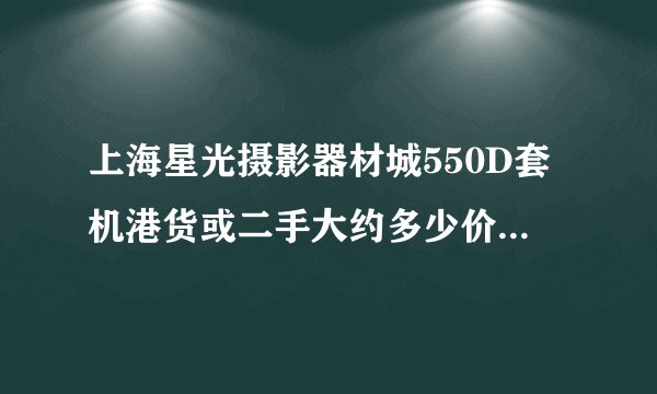 上海星光摄影器材城550D套机港货或二手大约多少价格，谢谢