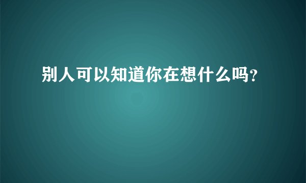 别人可以知道你在想什么吗？