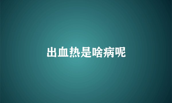 出血热是啥病呢