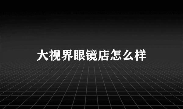 大视界眼镜店怎么样