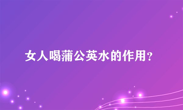 女人喝蒲公英水的作用？