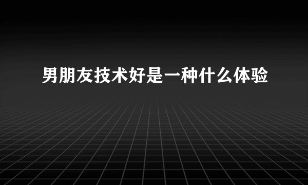 男朋友技术好是一种什么体验