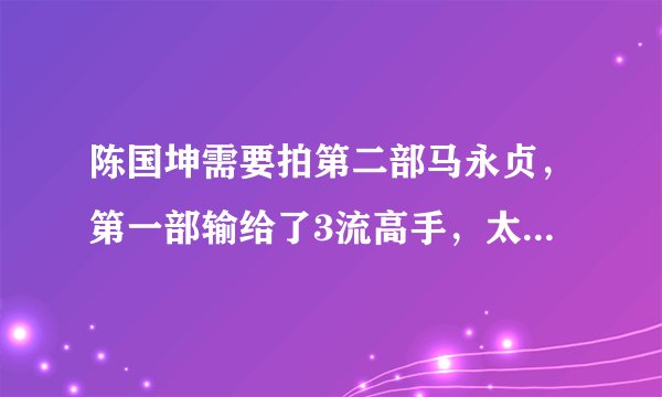 陈国坤需要拍第二部马永贞，第一部输给了3流高手，太丢脸了，要是面对一流高手岂不是被打废了。？