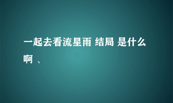 一起去看流星雨 结局 是什么啊 、