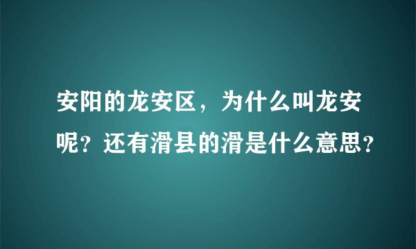 安阳的龙安区，为什么叫龙安呢？还有滑县的滑是什么意思？