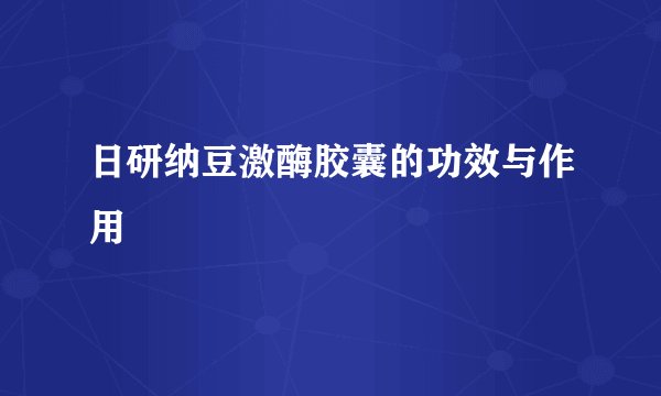 日研纳豆激酶胶囊的功效与作用