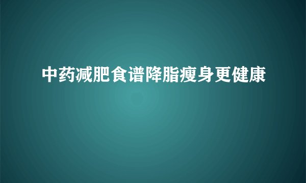 中药减肥食谱降脂瘦身更健康