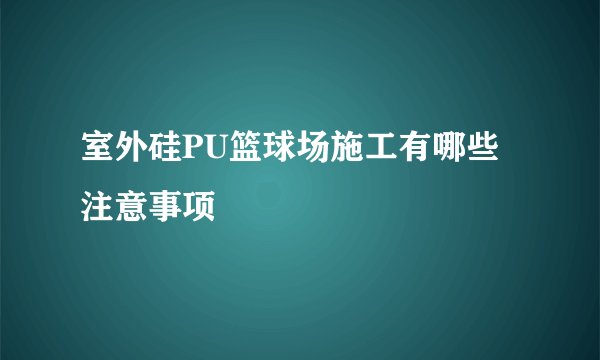室外硅PU篮球场施工有哪些注意事项