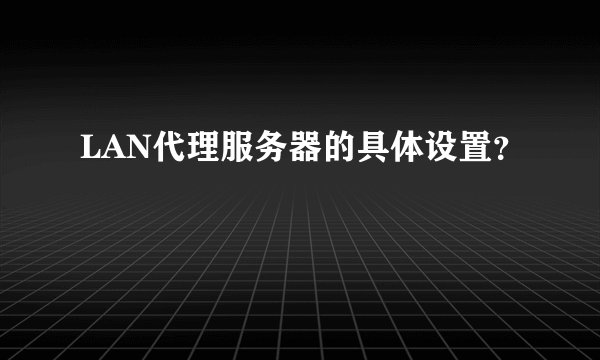 LAN代理服务器的具体设置？