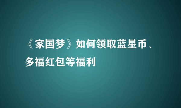 《家国梦》如何领取蓝星币、多福红包等福利