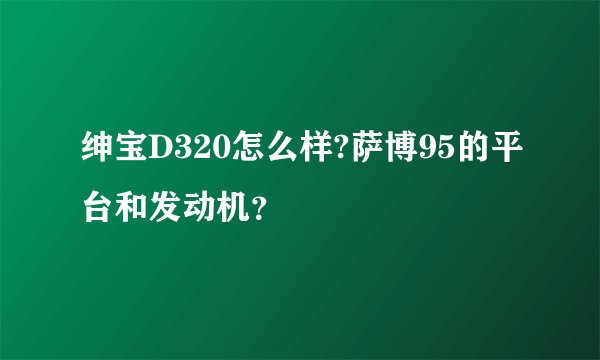 绅宝D320怎么样?萨博95的平台和发动机？