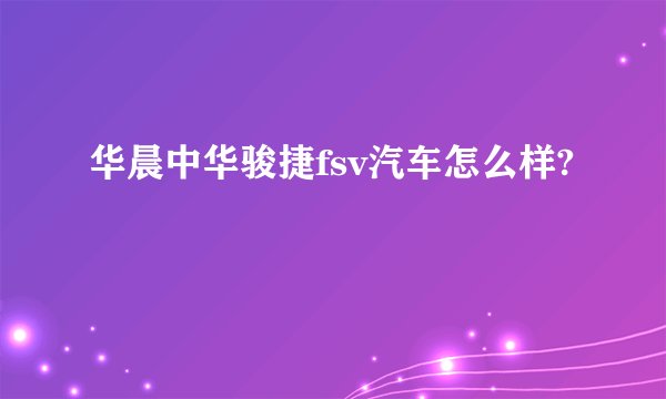 华晨中华骏捷fsv汽车怎么样?