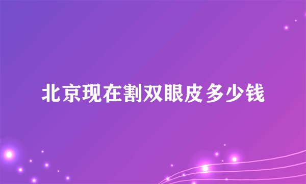 北京现在割双眼皮多少钱