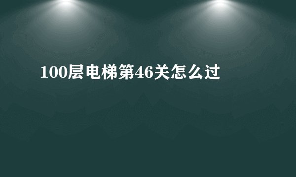 100层电梯第46关怎么过