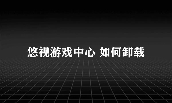 悠视游戏中心 如何卸载