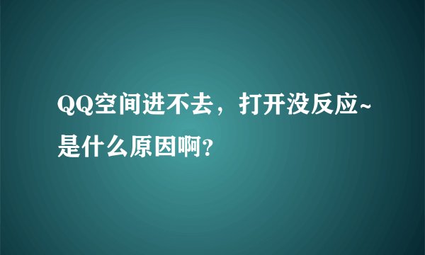 QQ空间进不去，打开没反应~是什么原因啊？